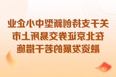 市科委、中关村管委会 市金融监管局印发《关于支持创新型中小企业在北京证券交易所上市融资发展的若干措施》的通知